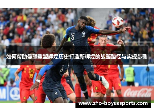 如何帮助曼联重塑辉煌历史打造新辉煌的战略路径与实现步骤