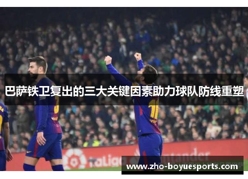 巴萨铁卫复出的三大关键因素助力球队防线重塑