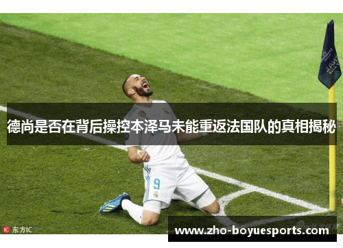 德尚是否在背后操控本泽马未能重返法国队的真相揭秘 德尚是否在背后操控本泽马未能重返法国队的真相揭秘