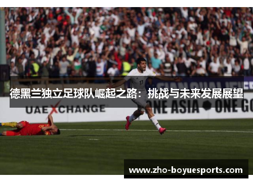 德黑兰独立足球队崛起之路:挑战与未来发展展望 德黑兰独立足球队崛起之路:挑战与未来发展展望