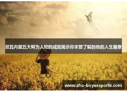 恩瓦内里五大鲜为人知的成就揭示你未曾了解的他的人生篇章 恩瓦内里五大鲜为人知的成就揭示你未曾了解的他的人生篇章