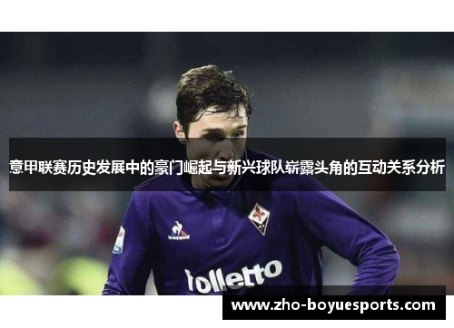 意甲联赛历史发展中的豪门崛起与新兴球队崭露头角的互动关系分析 意甲联赛历史发展中的豪门崛起与新兴球队崭露头角的互动关系分析