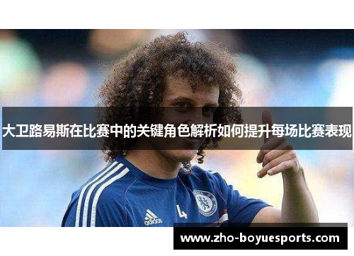 大卫路易斯在比赛中的关键角色解析如何提升每场比赛表现 大卫路易斯在比赛中的关键角色解析如何提升每场比赛表现