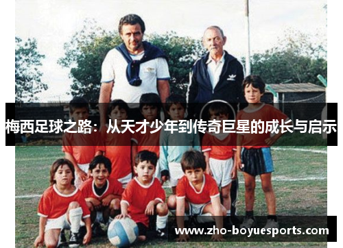 梅西足球之路:从天才少年到传奇巨星的成长与启示 梅西足球之路:从天才少年到传奇巨星的成长与启示