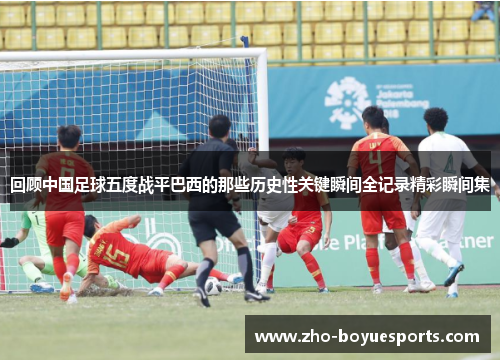 回顾中国足球五度战平巴西的那些历史性关键瞬间全记录精彩瞬间集 回顾中国足球五度战平巴西的那些历史性关键瞬间全记录精彩瞬间集