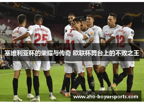 塞维利亚杯的荣耀与传奇 欧联杯舞台上的不败之王 塞维利亚杯的荣耀与传奇 欧联杯舞台上的不败之王