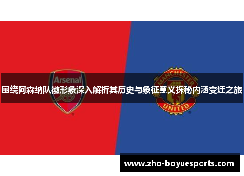 围绕阿森纳队徽形象深入解析其历史与象征意义探秘内涵变迁之旅 围绕阿森纳队徽形象深入解析其历史与象征意义探秘内涵变迁之旅