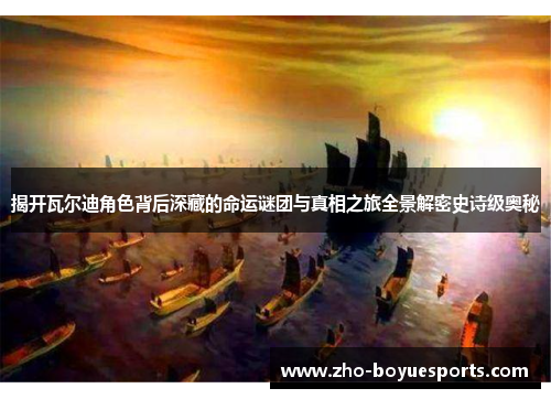 揭开瓦尔迪角色背后深藏的命运谜团与真相之旅全景解密史诗级奥秘 揭开瓦尔迪角色背后深藏的命运谜团与真相之旅全景解密史诗级奥秘