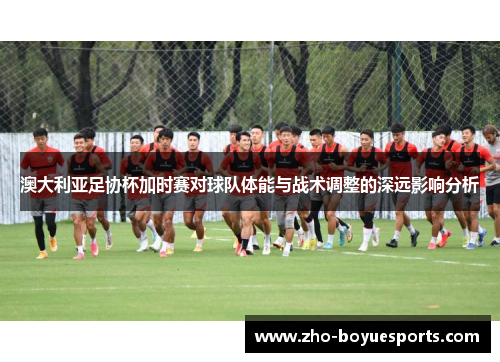 澳大利亚足协杯加时赛对球队体能与战术调整的深远影响分析 澳大利亚足协杯加时赛对球队体能与战术调整的深远影响分析