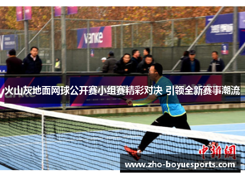 火山灰地面网球公开赛小组赛精彩对决 引领全新赛事潮流 火山灰地面网球公开赛小组赛精彩对决 引领全新赛事潮流