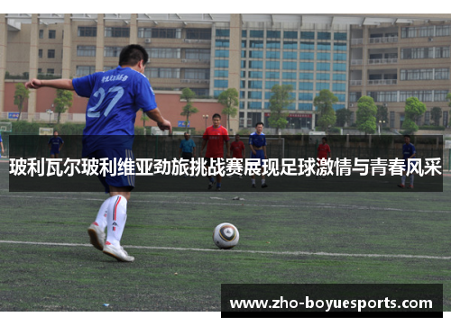 玻利瓦尔玻利维亚劲旅挑战赛展现足球激情与青春风采 玻利瓦尔玻利维亚劲旅挑战赛展现足球激情与青春风采