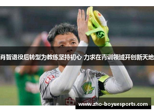 肖智退役后转型为教练坚持初心 力求在青训领域开创新天地 肖智退役后转型为教练坚持初心 力求在青训领域开创新天地