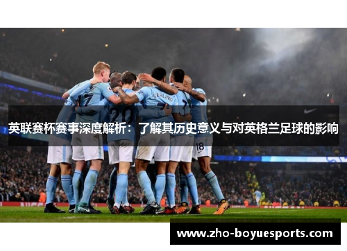 英联赛杯赛事深度解析:了解其历史意义与对英格兰足球的影响 英联赛杯赛事深度解析:了解其历史意义与对英格兰足球的影响