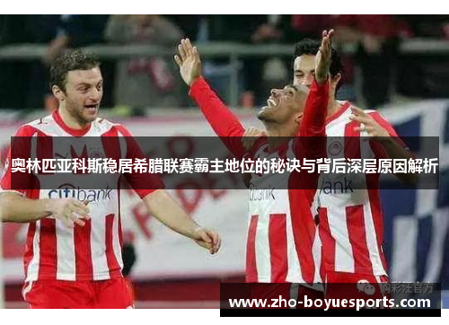 奥林匹亚科斯稳居希腊联赛霸主地位的秘诀与背后深层原因解析