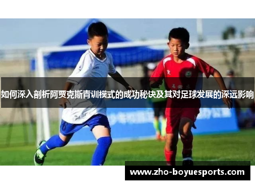 如何深入剖析阿贾克斯青训模式的成功秘诀及其对足球发展的深远影响