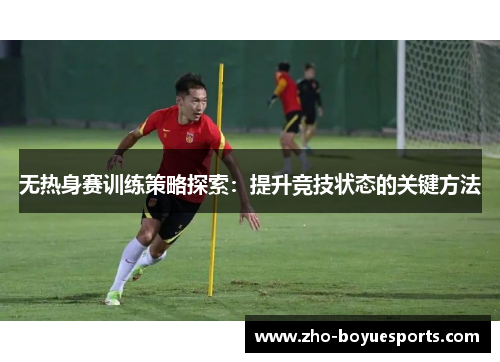无热身赛训练策略探索：提升竞技状态的关键方法