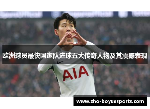 欧洲球员最快国家队进球五大传奇人物及其震撼表现 欧洲球员最快国家队进球五大传奇人物及其震撼表现