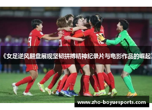 《女足逆风翻盘展现坚韧拼搏精神纪录片与电影作品的崛起》