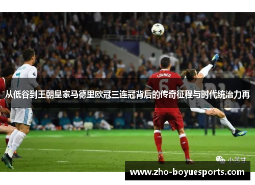 从低谷到王朝皇家马德里欧冠三连冠背后的传奇征程与时代统治力再 从低谷到王朝皇家马德里欧冠三连冠背后的传奇征程与时代统治力再