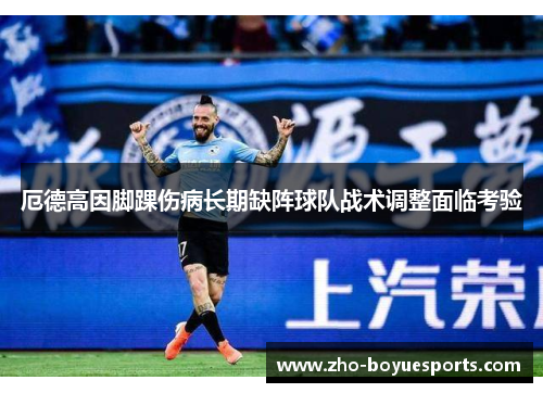 厄德高因脚踝伤病长期缺阵球队战术调整面临考验 厄德高因脚踝伤病长期缺阵球队战术调整面临考验