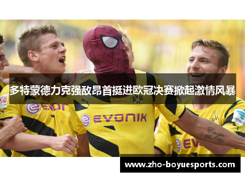 多特蒙德力克强敌昂首挺进欧冠决赛掀起激情风暴 多特蒙德力克强敌昂首挺进欧冠决赛掀起激情风暴