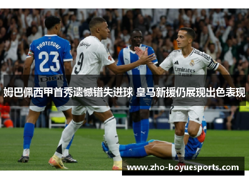 姆巴佩西甲首秀遗憾错失进球 皇马新援仍展现出色表现 姆巴佩西甲首秀遗憾错失进球 皇马新援仍展现出色表现