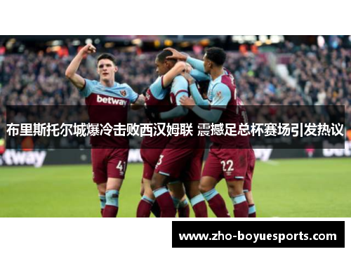 布里斯托尔城爆冷击败西汉姆联 震撼足总杯赛场引发热议 布里斯托尔城爆冷击败西汉姆联 震撼足总杯赛场引发热议