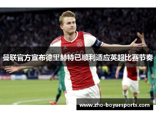 曼联官方宣布德里赫特已顺利适应英超比赛节奏