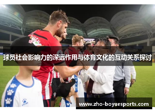 球员社会影响力的深远作用与体育文化的互动关系探讨