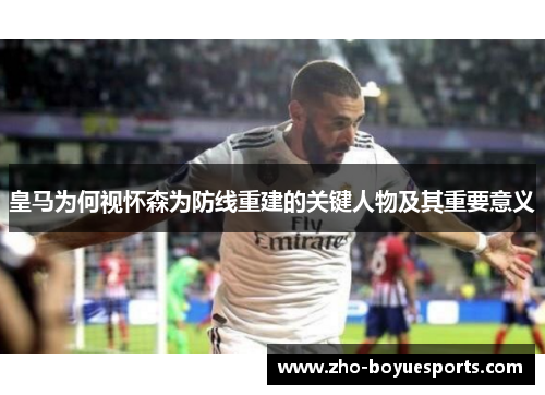 皇马为何视怀森为防线重建的关键人物及其重要意义