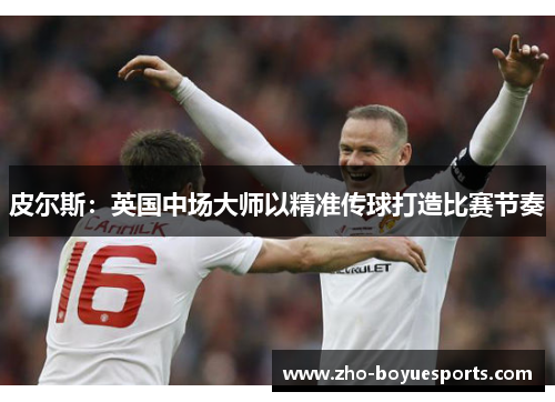 皮尔斯：英国中场大师以精准传球打造比赛节奏