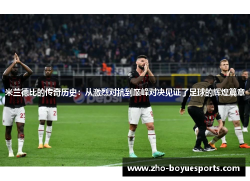米兰德比的传奇历史：从激烈对抗到巅峰对决见证了足球的辉煌篇章