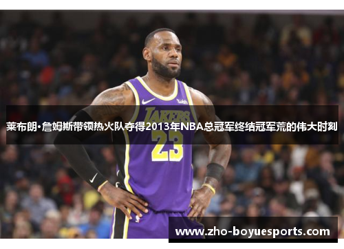 莱布朗·詹姆斯带领热火队夺得2013年NBA总冠军终结冠军荒的伟大时刻 莱布朗·詹姆斯带领热火队夺得2013年NBA总冠军终结冠军荒的伟大时刻