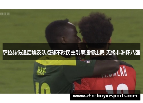 萨拉赫伤退后埃及队点球不敌民主刚果遗憾出局 无缘非洲杯八强 萨拉赫伤退后埃及队点球不敌民主刚果遗憾出局 无缘非洲杯八强