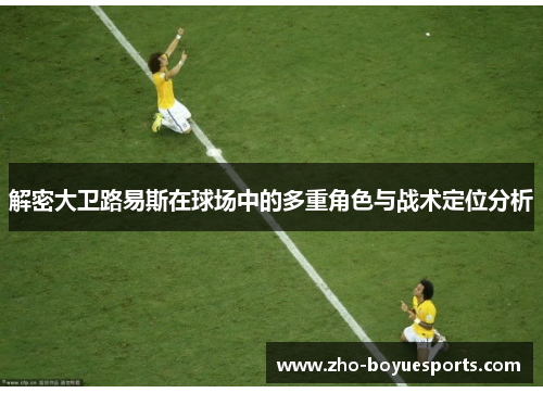 解密大卫路易斯在球场中的多重角色与战术定位分析 解密大卫路易斯在球场中的多重角色与战术定位分析