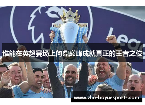 谁能在英超赛场上问鼎巅峰成就真正的王者之位 谁能在英超赛场上问鼎巅峰成就真正的王者之位