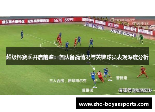 超级杯赛季开启前瞻:各队备战情况与关键球员表现深度分析 超级杯赛季开启前瞻:各队备战情况与关键球员表现深度分析